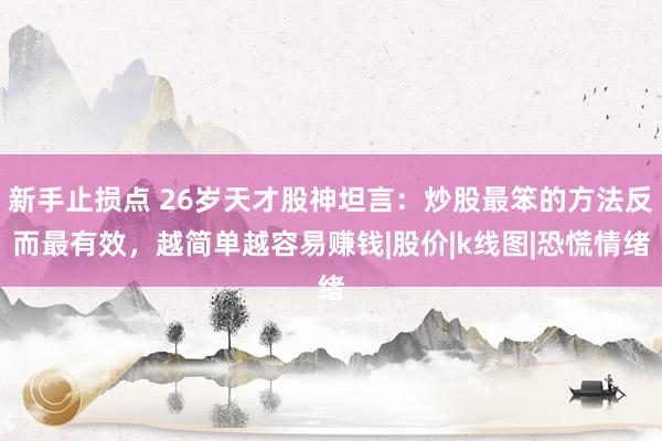 新手止损点 26岁天才股神坦言：炒股最笨的方法反而最有效，越简单越容易赚钱|股价|k线图|恐慌情绪