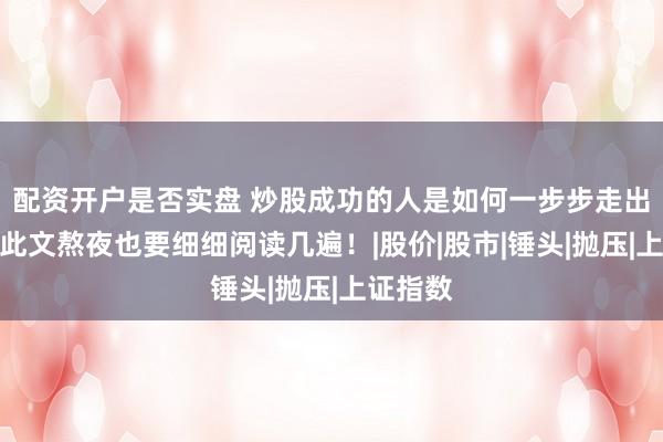 配资开户是否实盘 炒股成功的人是如何一步步走出来的？此文熬夜也要细细阅读几遍！|股价|股市|锤头|抛压|上证指数