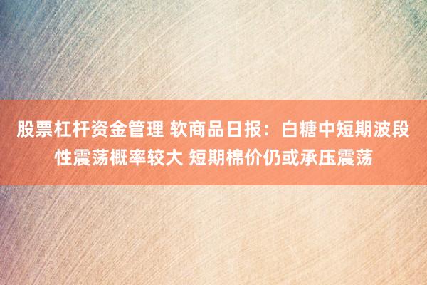 股票杠杆资金管理 软商品日报：白糖中短期波段性震荡概率较大 短期棉价仍或承压震荡