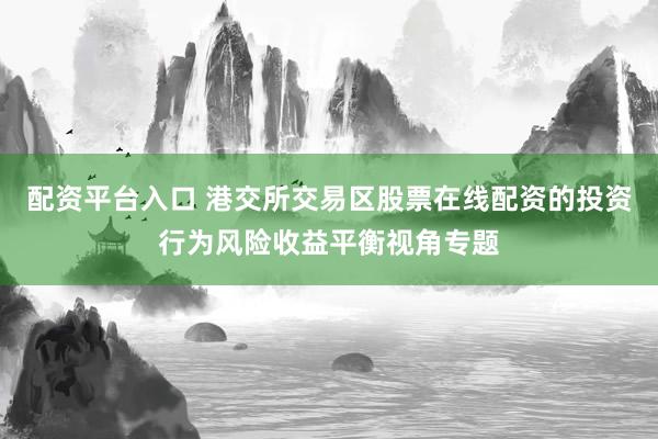 配资平台入口 港交所交易区股票在线配资的投资行为风险收益平衡视角专题