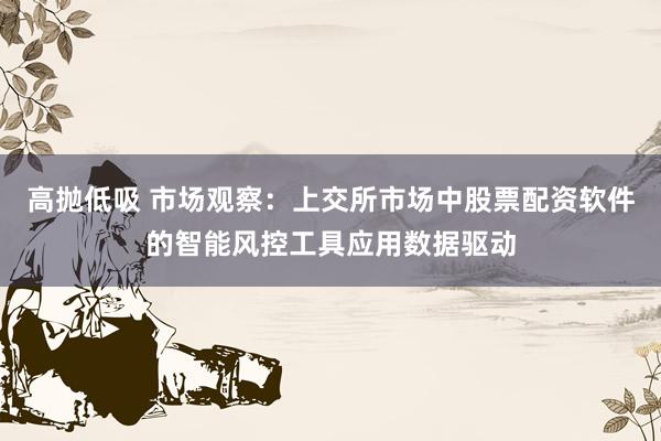 高抛低吸 市场观察：上交所市场中股票配资软件的智能风控工具应用数据驱动