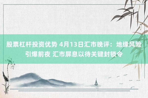 股票杠杆投资优势 4月13日汇市晚评：地缘风险引爆前夜 汇市屏息以待关键封锁令