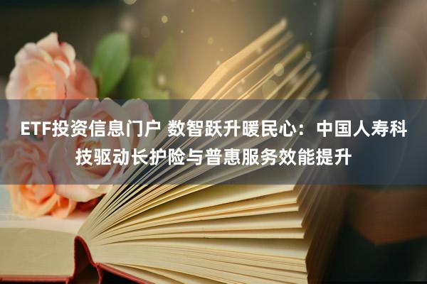 ETF投资信息门户 数智跃升暖民心：中国人寿科技驱动长护险与普惠服务效能提升