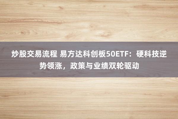 炒股交易流程 易方达科创板50ETF：硬科技逆势领涨，政策与业绩双轮驱动