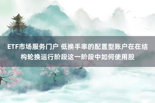 ETF市场服务门户 低换手率的配置型账户在在结构轮换运行阶段这一阶段中如何使用股