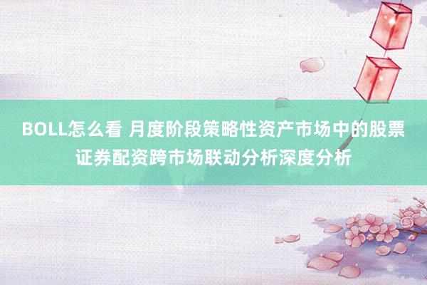 BOLL怎么看 月度阶段策略性资产市场中的股票证券配资跨市场联动分析深度分析