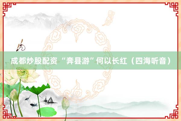 成都炒股配资 “奔县游”何以长红（四海听音）