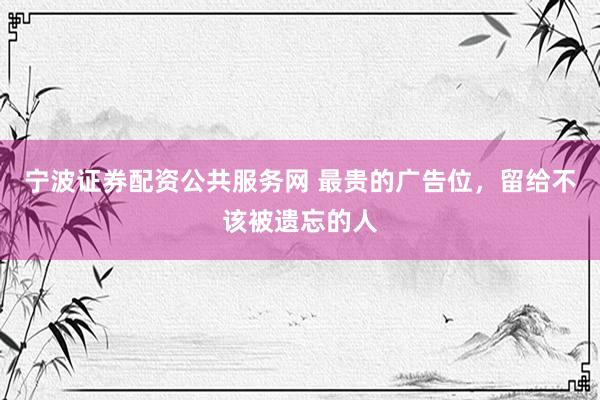 宁波证券配资公共服务网 最贵的广告位，留给不该被遗忘的人
