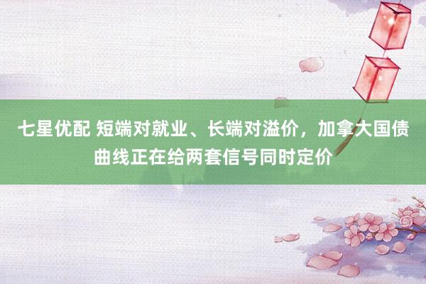 七星优配 短端对就业、长端对溢价，加拿大国债曲线正在给两套信号同时定价