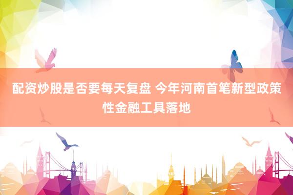 配资炒股是否要每天复盘 今年河南首笔新型政策性金融工具落地