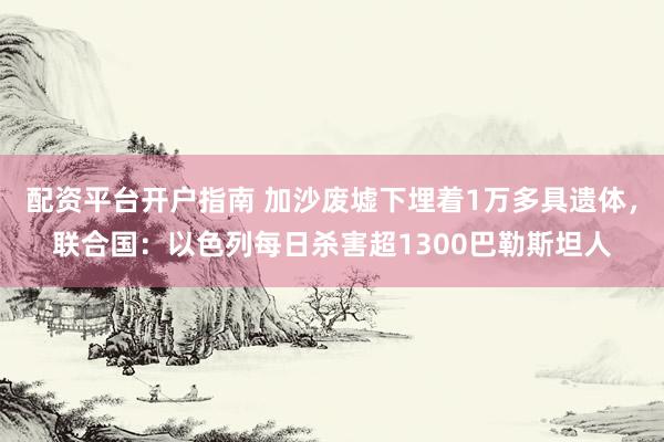 配资平台开户指南 加沙废墟下埋着1万多具遗体，联合国：以色列每日杀害超1300巴勒斯坦人