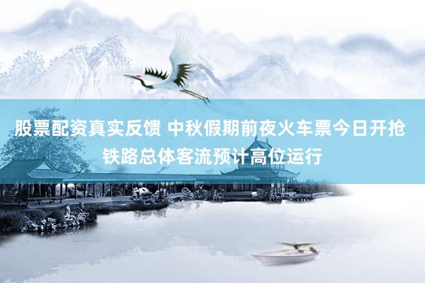 股票配资真实反馈 中秋假期前夜火车票今日开抢 铁路总体客流预计高位运行