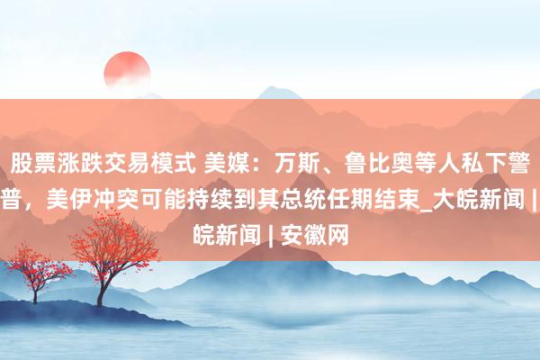 股票涨跌交易模式 美媒：万斯、鲁比奥等人私下警告特朗普，美伊冲突可能持续到其总统任期结束_大皖新闻 | 安徽网
