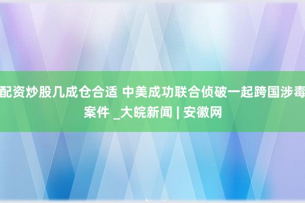 配资炒股几成仓合适 中美成功联合侦破一起跨国涉毒案件 _大皖新闻 | 安徽网