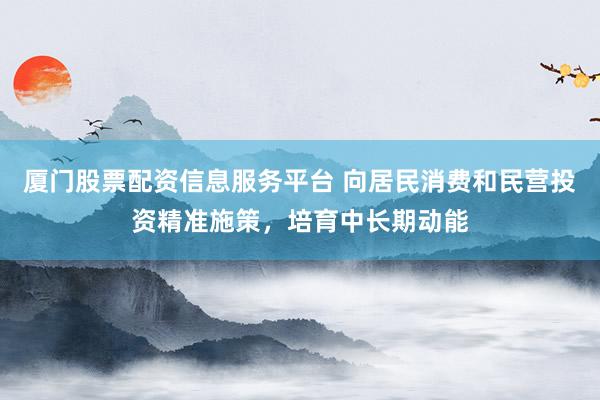 厦门股票配资信息服务平台 向居民消费和民营投资精准施策，培育中长期动能