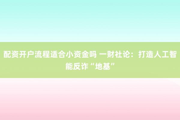 配资开户流程适合小资金吗 一财社论：打造人工智能反诈“地基”