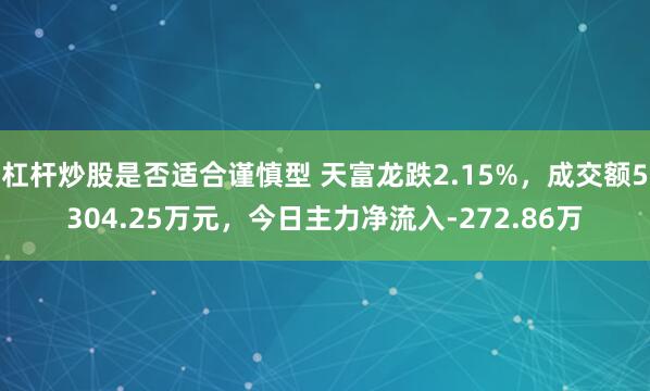 杠杆炒股是否适合谨慎型 天富龙跌2.15%，成交额5304.25万元，今日主力净流入-272.86万