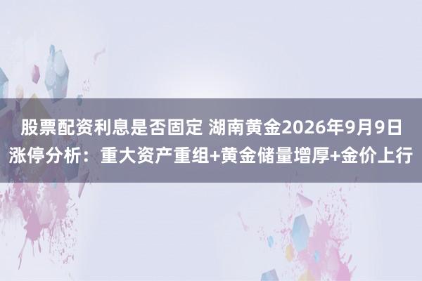 股票配资利息是否固定 湖南黄金2026年9月9日涨停分析：重大资产重组+黄金储量增厚+金价上行