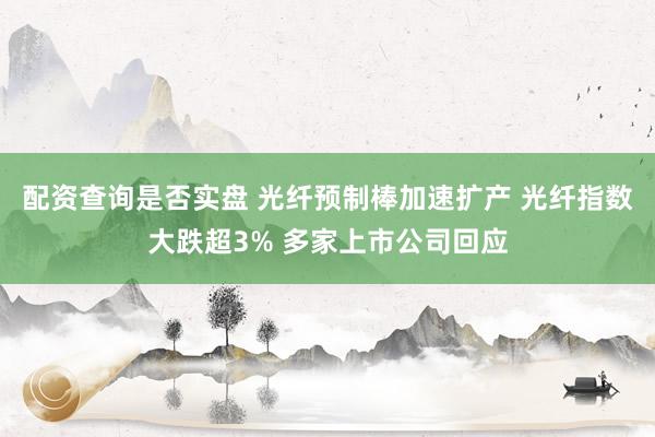 配资查询是否实盘 光纤预制棒加速扩产 光纤指数大跌超3% 多家上市公司回应