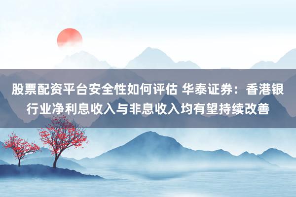 股票配资平台安全性如何评估 华泰证券：香港银行业净利息收入与非息收入均有望持续改善