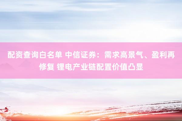 配资查询白名单 中信证券：需求高景气、盈利再修复 锂电产业链配置价值凸显