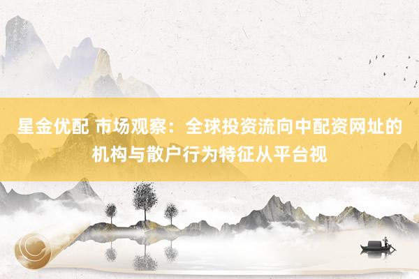 星金优配 市场观察：全球投资流向中配资网址的机构与散户行为特征从平台视