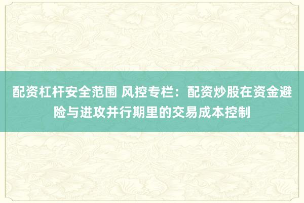 配资杠杆安全范围 风控专栏：配资炒股在资金避险与进攻并行期里的交易成本控制