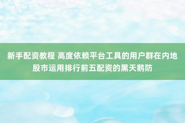 新手配资教程 高度依赖平台工具的用户群在内地股市运用排行前五配资的黑天鹅防