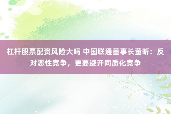 杠杆股票配资风险大吗 中国联通董事长董昕：反对恶性竞争，更要避开同质化竞争