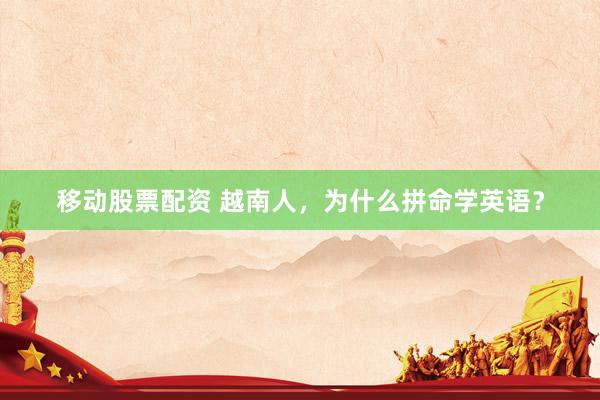 移动股票配资 越南人，为什么拼命学英语？