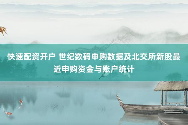 快速配资开户 世纪数码申购数据及北交所新股最近申购资金与账户统计