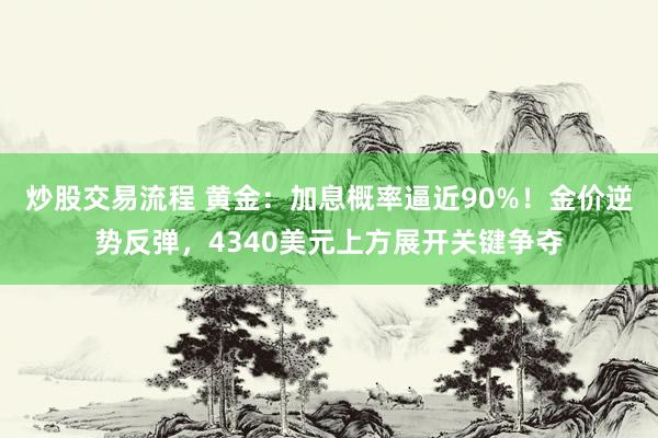 炒股交易流程 黄金：加息概率逼近90%！金价逆势反弹，4340美元上方展开关键争夺