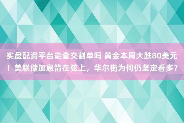 实盘配资平台能查交割单吗 黄金本周大跌80美元！美联储加息箭在弦上，华尔街为何仍坚定看多？