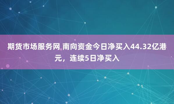 期货市场服务网 南向资金今日净买入44.32亿港元，连续5日净买入