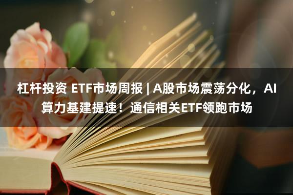 杠杆投资 ETF市场周报 | A股市场震荡分化，AI算力基建提速！通信相关ETF领跑市场