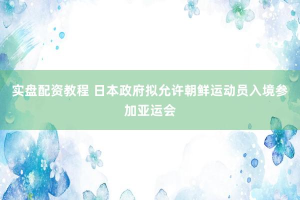 实盘配资教程 日本政府拟允许朝鲜运动员入境参加亚运会