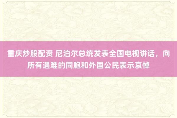 重庆炒股配资 尼泊尔总统发表全国电视讲话，向所有遇难的同胞和外国公民表示哀悼