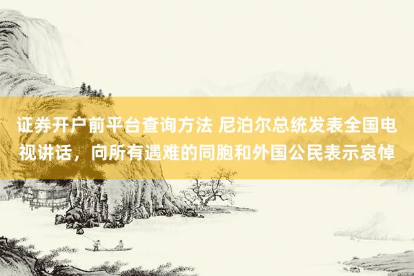 证券开户前平台查询方法 尼泊尔总统发表全国电视讲话，向所有遇难的同胞和外国公民表示哀悼
