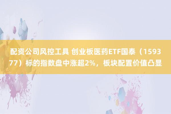 配资公司风控工具 创业板医药ETF国泰（159377）标的指数盘中涨超2%，板块配置价值凸显