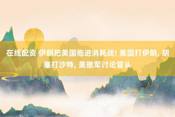 在线配资 伊朗把美国拖进消耗战! 美国打伊朗, 胡塞打沙特, 美撤军讨论冒头