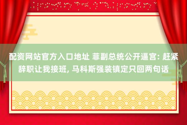 配资网站官方入口地址 菲副总统公开逼宫: 赶紧辞职让我接班, 马科斯强装镇定只回两句话