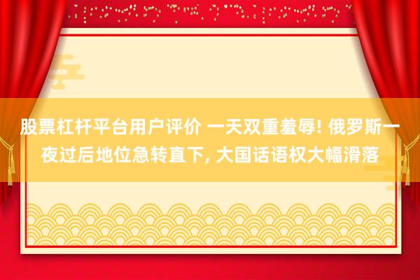 股票杠杆平台用户评价 一天双重羞辱! 俄罗斯一夜过后地位急转直下, 大国话语权大幅滑落