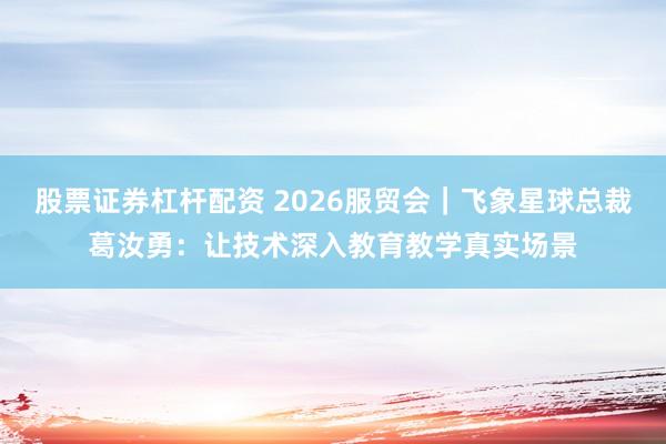 股票证券杠杆配资 2026服贸会｜飞象星球总裁葛汝勇：让技术深入教育教学真实场景