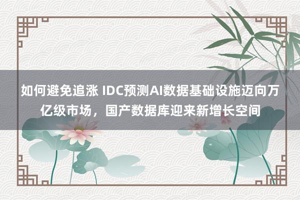 如何避免追涨 IDC预测AI数据基础设施迈向万亿级市场，国产数据库迎来新增长空间