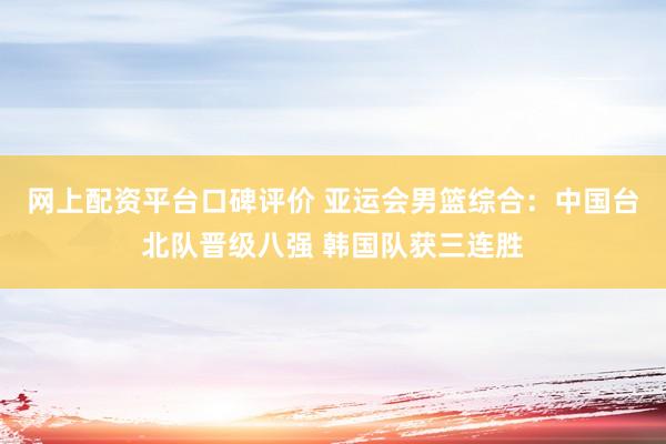 网上配资平台口碑评价 亚运会男篮综合：中国台北队晋级八强 韩国队获三连胜