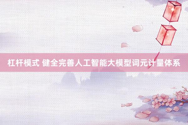 杠杆模式 健全完善人工智能大模型词元计量体系
