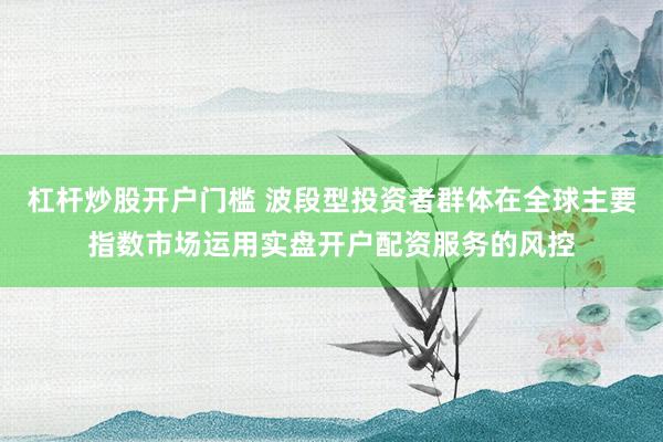 杠杆炒股开户门槛 波段型投资者群体在全球主要指数市场运用实盘开户配资服务的风控