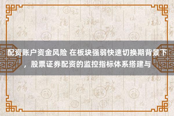 配资账户资金风险 在板块强弱快速切换期背景下，股票证券配资的监控指标体系搭建与