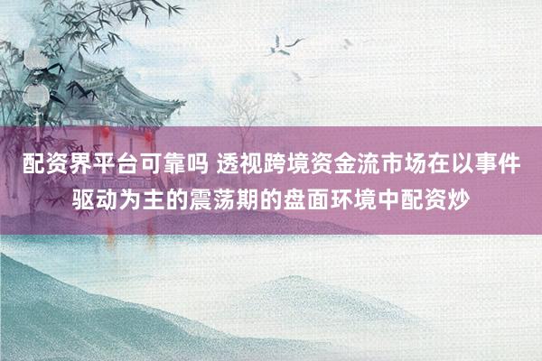 配资界平台可靠吗 透视跨境资金流市场在以事件驱动为主的震荡期的盘面环境中配资炒