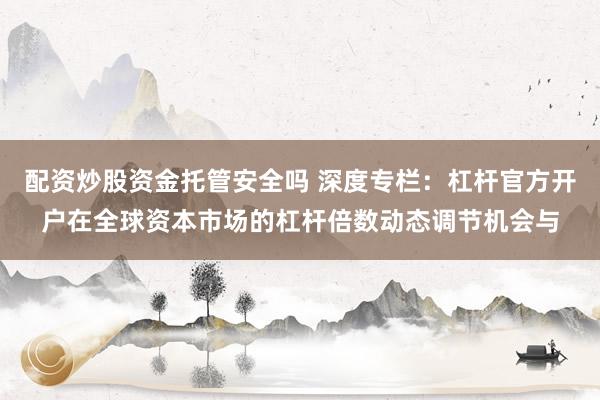 配资炒股资金托管安全吗 深度专栏：杠杆官方开户在全球资本市场的杠杆倍数动态调节机会与
